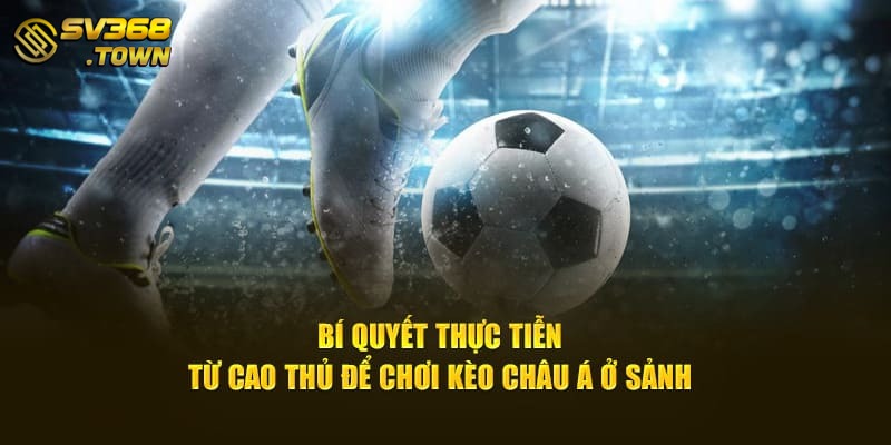 Bí quyết thực tiễn từ cao thủ để chơi kèo châu Á ở sảnh