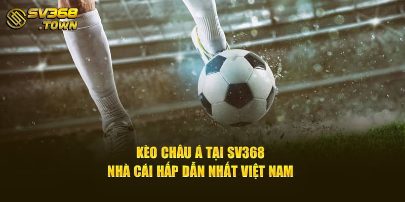 Kèo Châu Á Tại SV368 - Nhà Cái Hấp Dẫn Nhất Việt Nam