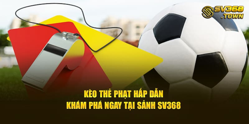 Kèo Thẻ Phạt Hấp Dẫn - Khám Phá Ngay Tại Sảnh SV368